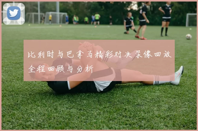 比利时与巴拿马精彩对决录像回放全程回顾与分析