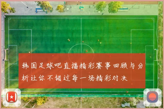 韩国足球吧直播精彩赛事回顾与分析让你不错过每一场精彩对决