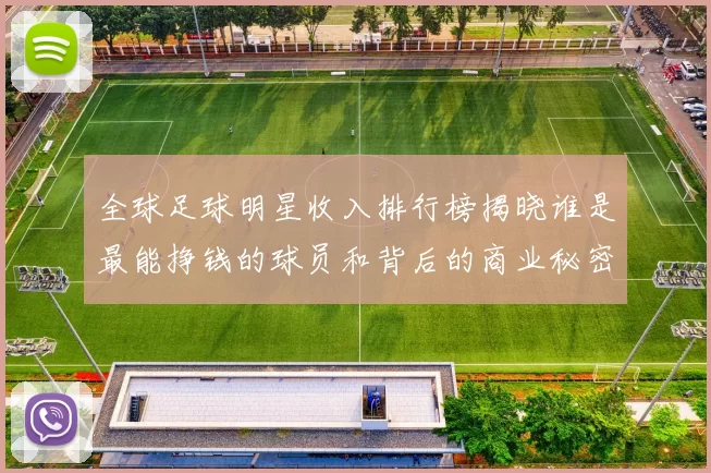 全球足球明星收入排行榜揭晓谁是最能挣钱的球员和背后的商业秘密