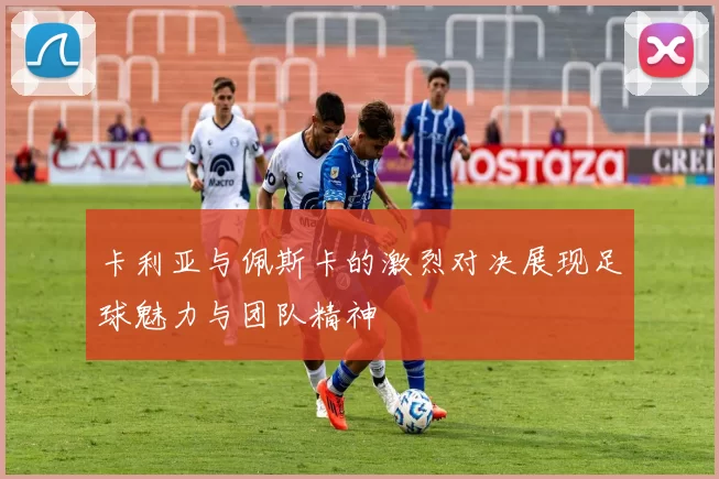 卡利亚与佩斯卡的激烈对决展现足球魅力与团队精神