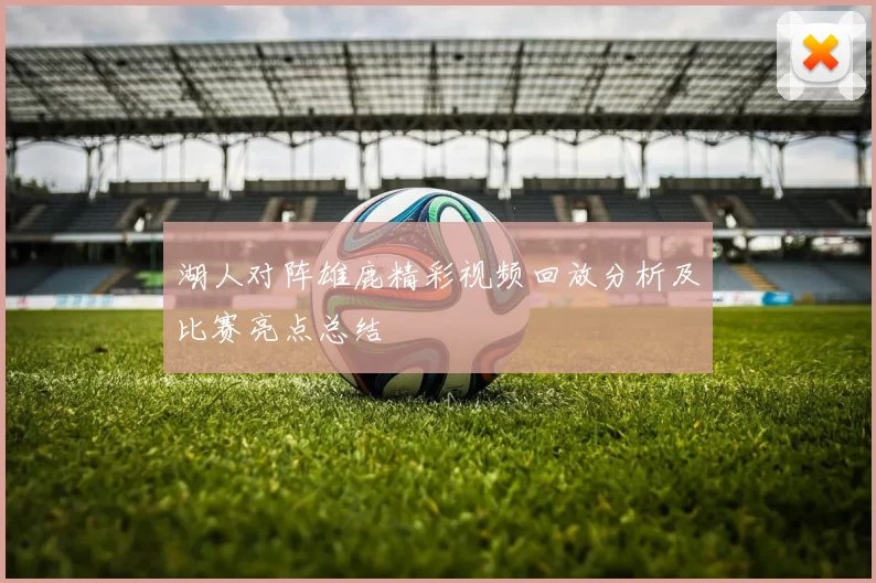 湖人对阵雄鹿精彩视频回放分析及比赛亮点总结