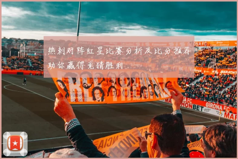 热刺对阵红星比赛分析及比分推荐助你赢得竞猜胜利