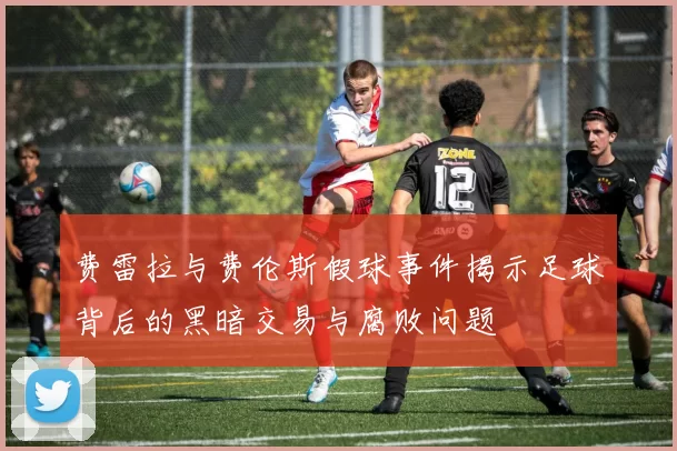 费雷拉与费伦斯假球事件揭示足球背后的黑暗交易与腐败问题