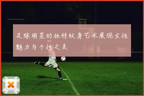 足球明星的独特纹身艺术展现女性魅力与个性之美