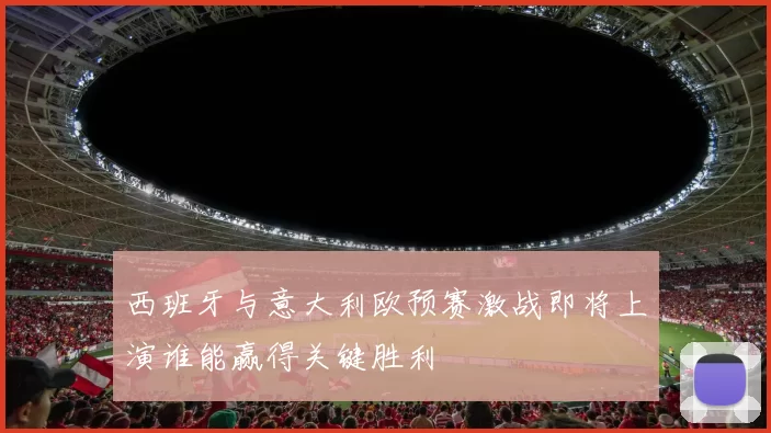 西班牙与意大利欧预赛激战即将上演谁能赢得关键胜利