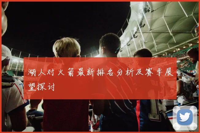 湖人对火箭最新排名分析及赛季展望探讨