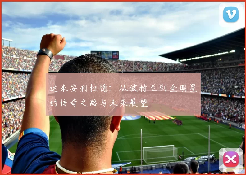 达米安利拉德：从波特兰到全明星的传奇之路与未来展望