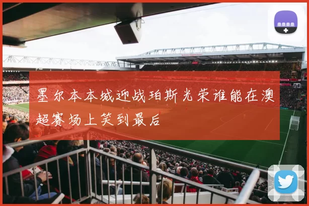 墨尔本本城迎战珀斯光荣谁能在澳超赛场上笑到最后