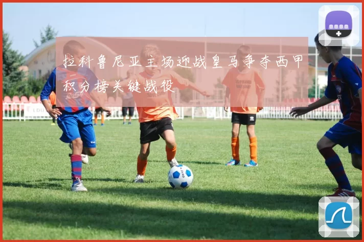 拉科鲁尼亚主场迎战皇马争夺西甲积分榜关键战役