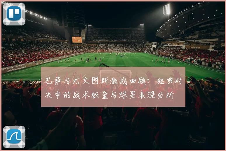 巴萨与尤文图斯激战回顾：经典对决中的战术较量与球星表现分析