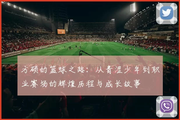 方硕的篮球之路：从青涩少年到职业赛场的辉煌历程与成长故事