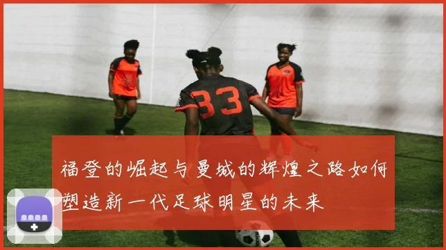 福登的崛起与曼城的辉煌之路如何塑造新一代足球明星的未来