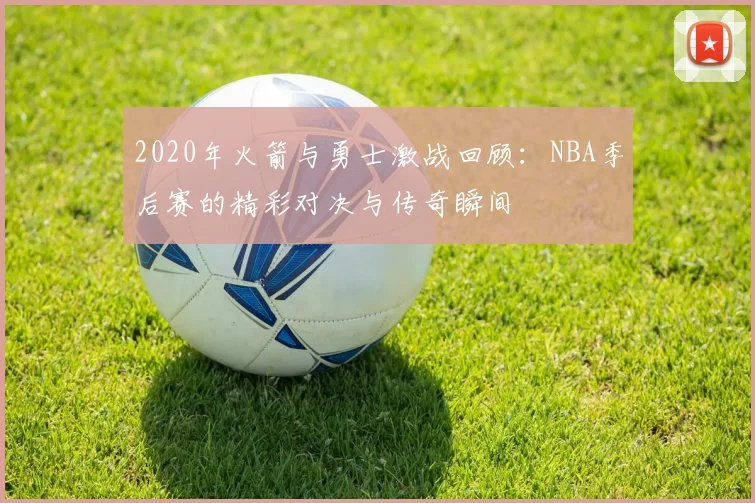 2020年火箭与勇士激战回顾：NBA季后赛的精彩对决与传奇瞬间